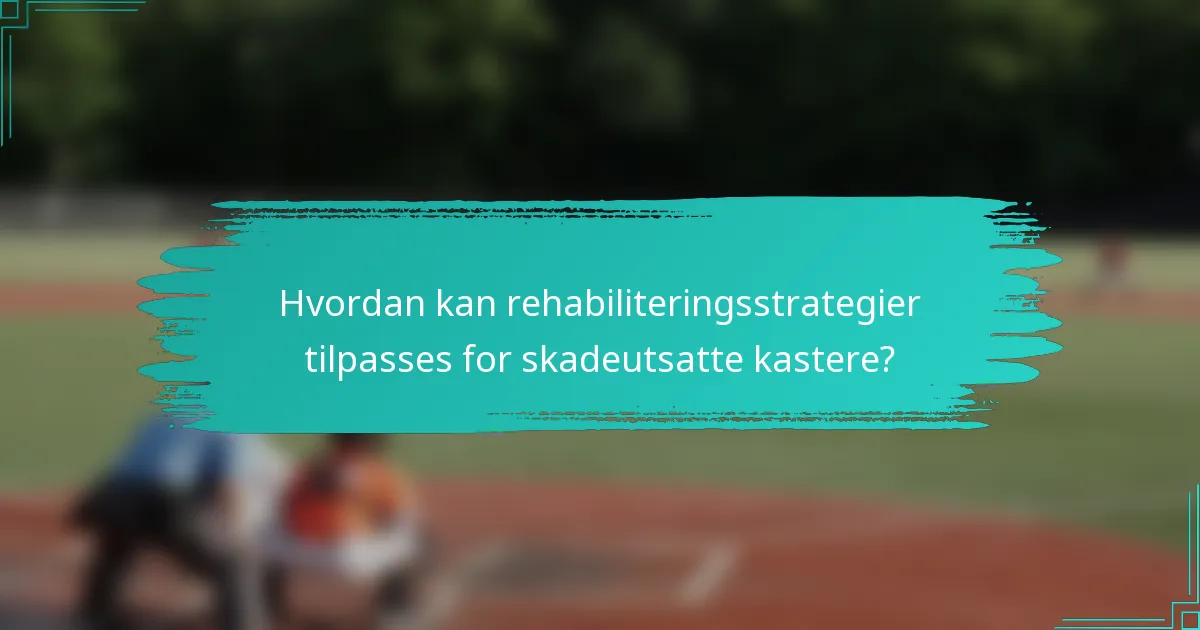 Hvordan kan rehabiliteringsstrategier tilpasses for skadeutsatte kastere?